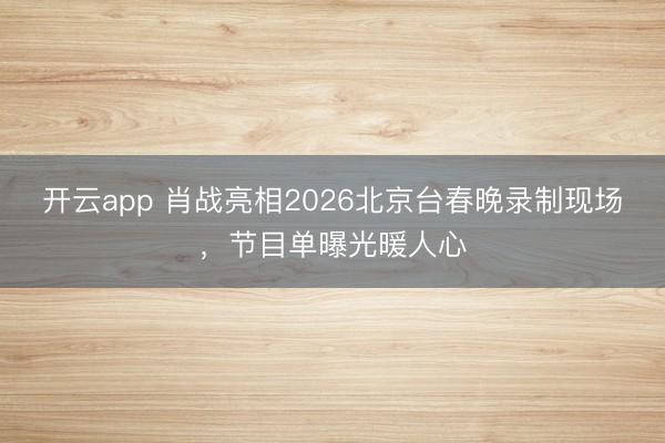 开云app 肖战亮相2026北京台春晚录制现场，节目单曝光暖人心