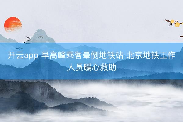 开云app 早高峰乘客晕倒地铁站 北京地铁工作人员暖心救助