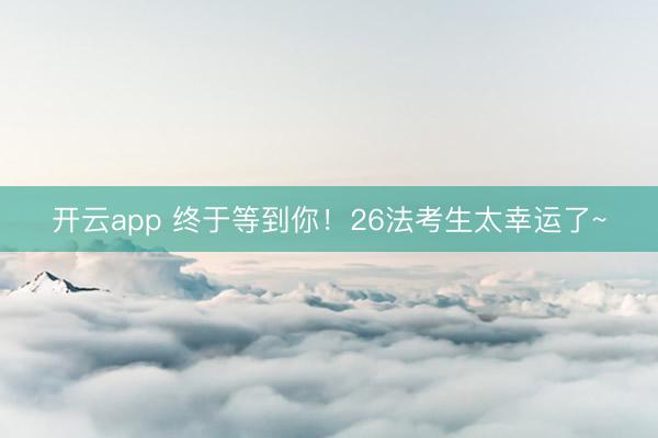 开云app 终于等到你！26法考生太幸运了~