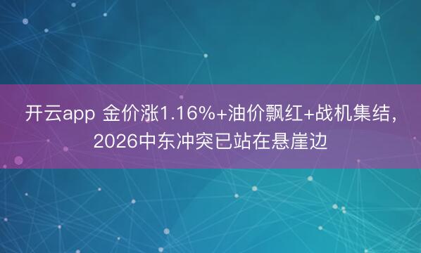 开云app 金价涨1.16%+油价飘红+战机集结，2026中东冲突已站在悬崖边