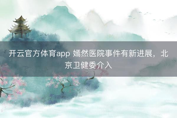 开云官方体育app 嫣然医院事件有新进展，北京卫健委介入