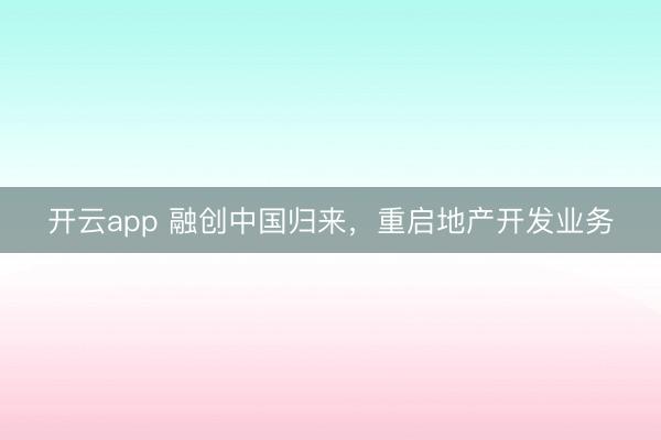 开云app 融创中国归来，重启地产开发业务