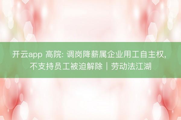 开云app 高院: 调岗降薪属企业用工自主权, 不支持员工被迫解除｜劳动法江湖