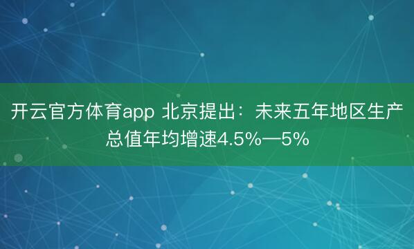 开云官方体育app 北京提出：未来五年地区生产总值年均增速4.5%—5%