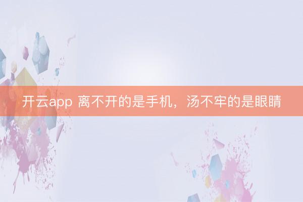 开云app 离不开的是手机，汤不牢的是眼睛