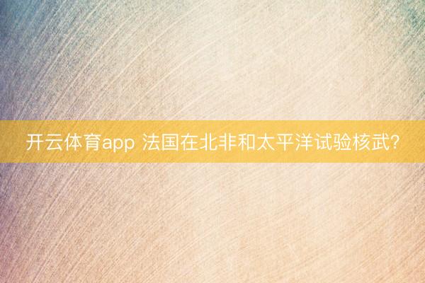 开云体育app 法国在北非和太平洋试验核武？