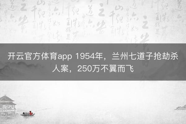 开云官方体育app 1954年，兰州七道子抢劫杀人案，250万不翼而飞