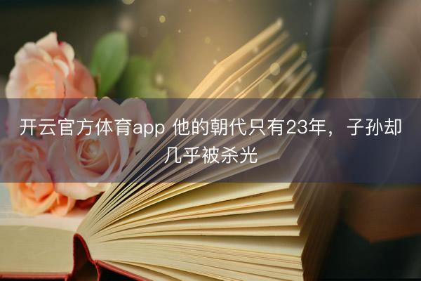 开云官方体育app 他的朝代只有23年，子孙却几乎被杀光