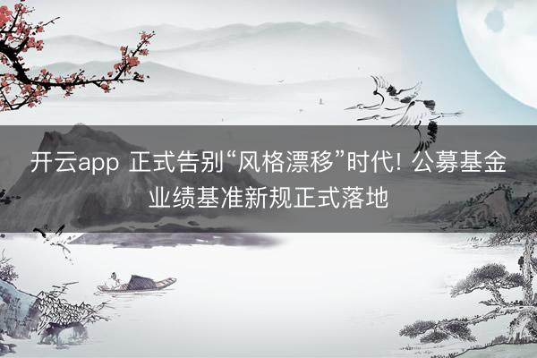 开云app 正式告别“风格漂移”时代! 公募基金业绩基准新规正式落地