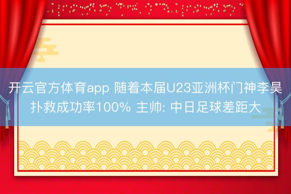 开云官方体育app 随着本届U23亚洲杯门神李昊扑救成功率100% 主帅: 中日足球差距大
