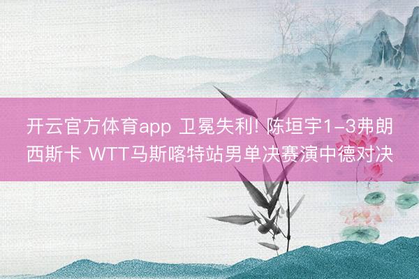 开云官方体育app 卫冕失利! 陈垣宇1-3弗朗西斯卡 WTT马斯喀特站男单决赛演中德对决
