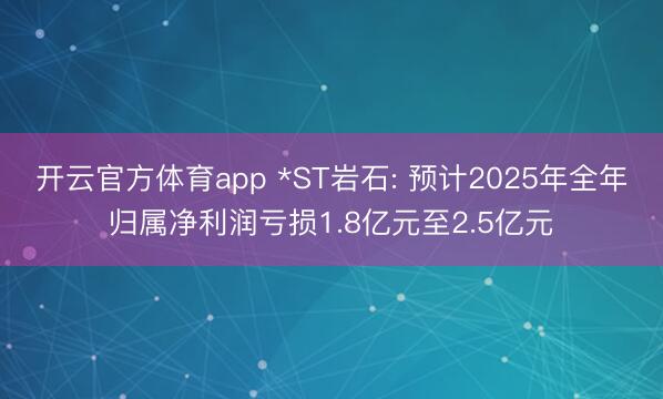 开云官方体育app *ST岩石: 预计2025年全年归属净利润亏损1.8亿元至2.5亿元