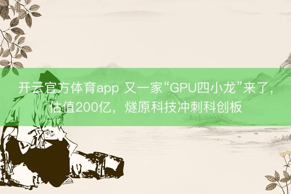 开云官方体育app 又一家“GPU四小龙”来了，估值200亿，燧原科技冲刺科创板