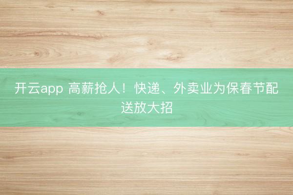 开云app 高薪抢人！快递、外卖业为保春节配送放大招