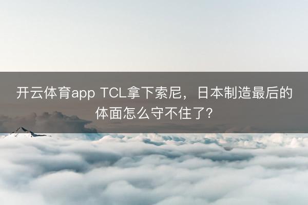 开云体育app TCL拿下索尼，日本制造最后的体面怎么守不住了？