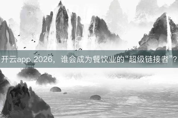 开云app 2026，谁会成为餐饮业的“超级链接者”？