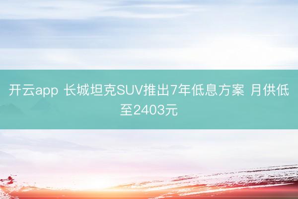 开云app 长城坦克SUV推出7年低息方案 月供低至2403元