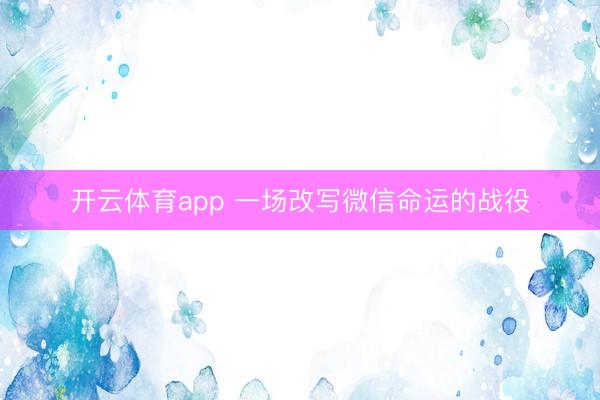 开云体育app 一场改写微信命运的战役