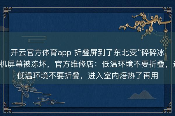 开云官方体育app 折叠屏到了东北变“碎碎冰”？多名网友吐槽手机屏幕被冻坏，官方维修店：低温环境不要折叠，进入室内焐热了再用