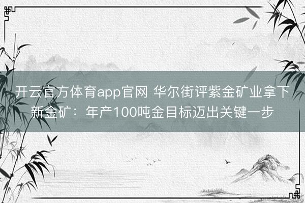 开云官方体育app官网 华尔街评紫金矿业拿下新金矿：年产100吨金目标迈出关键一步
