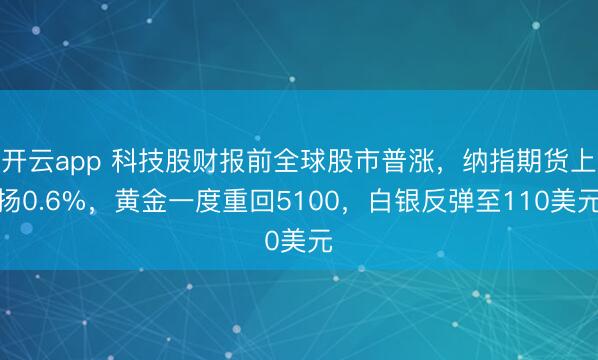 开云app 科技股财报前全球股市普涨，纳指期货上扬0.6%，黄金一度重回5100，白银反弹至110美元