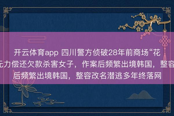 开云体育app 四川警方侦破28年前商场“花坛藏尸案”，凶手因无力偿还欠款杀害女子，作案后频繁出境韩国，整容改名潜逃多年终落网