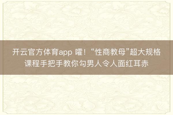 开云官方体育app 嚯！“性商教母”超大规格课程手把手教你勾男人令人面红耳赤
