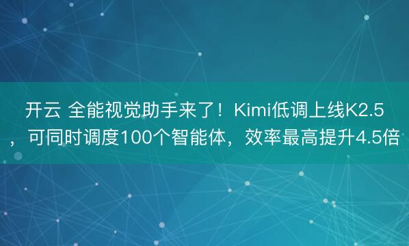 开云 全能视觉助手来了！Kimi低调上线K2.5，可同时调度100个智能体，效率最高提升4.5倍
