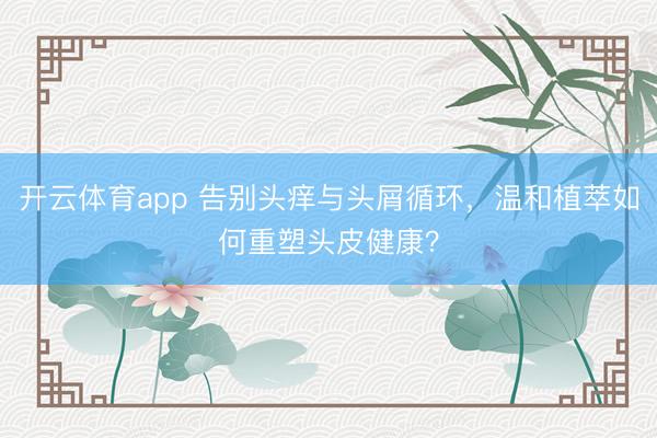 开云体育app 告别头痒与头屑循环，温和植萃如何重塑头皮健康？