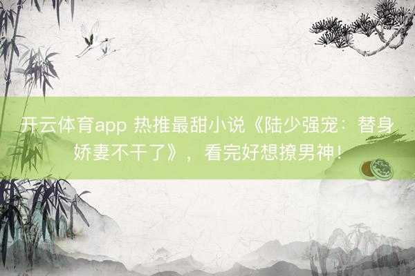 开云体育app 热推最甜小说《陆少强宠：替身娇妻不干了》，看完好想撩男神！
