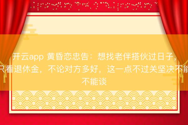 开云app 黄昏恋忠告：想找老伴搭伙过日子，别只看退休金，不论对方多好，这一点不过关坚决不能谈