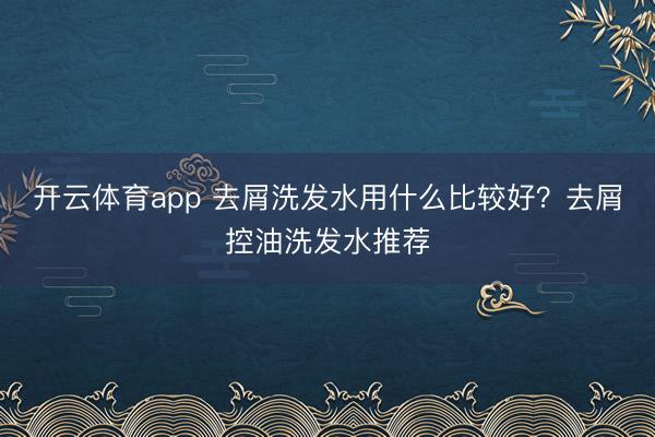 开云体育app 去屑洗发水用什么比较好？去屑控油洗发水推荐