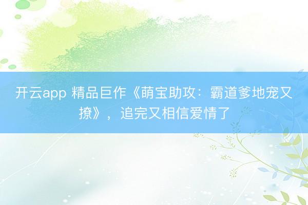 开云app 精品巨作《萌宝助攻：霸道爹地宠又撩》，追完又相信爱情了