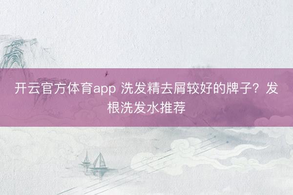 开云官方体育app 洗发精去屑较好的牌子？发根洗发水推荐