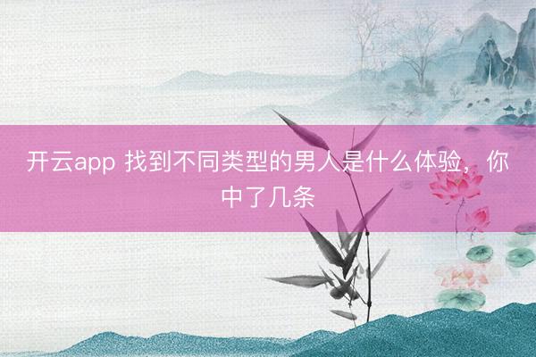 开云app 找到不同类型的男人是什么体验，你中了几条