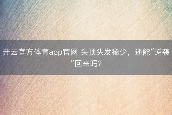 开云官方体育app官网 头顶头发稀少，还能“逆袭”回来吗？