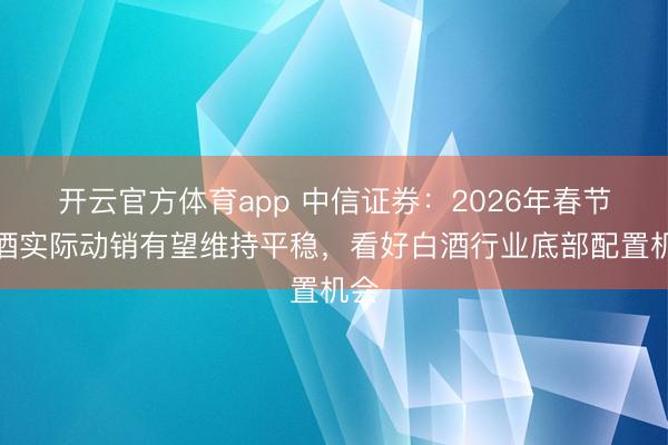 开云官方体育app 中信证券：2026年春节白酒实际动销有望维持平稳，看好白酒行业底部配置机会