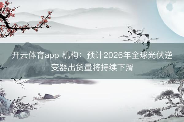 开云体育app 机构：预计2026年全球光伏逆变器出货量将持续下滑