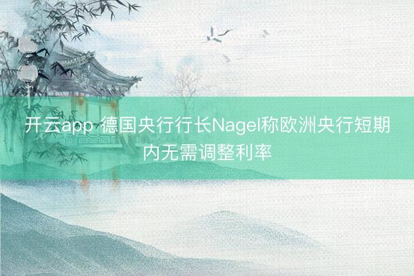 开云app 德国央行行长Nagel称欧洲央行短期内无需调整利率