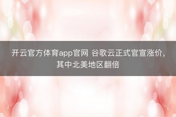 开云官方体育app官网 谷歌云正式官宣涨价，其中北美地区翻倍