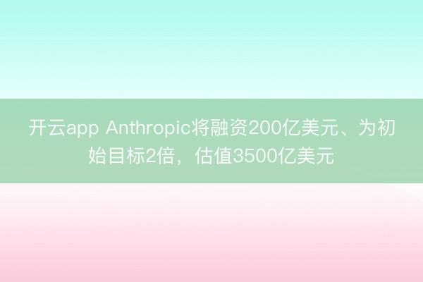开云app Anthropic将融资200亿美元、为初始目标2倍，估值3500亿美元