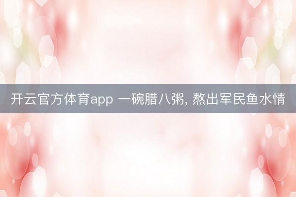开云官方体育app 一碗腊八粥, 熬出军民鱼水情