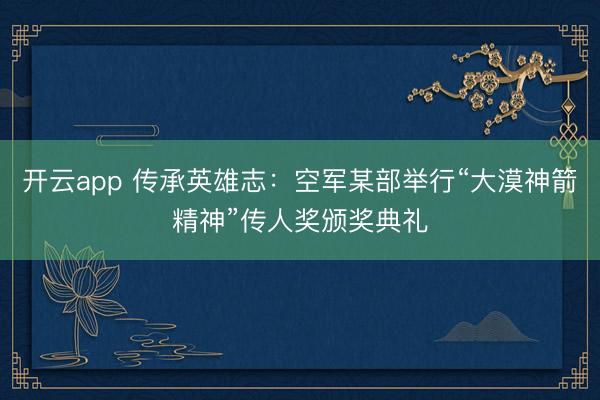 开云app 传承英雄志：空军某部举行“大漠神箭精神”传人奖颁奖典礼
