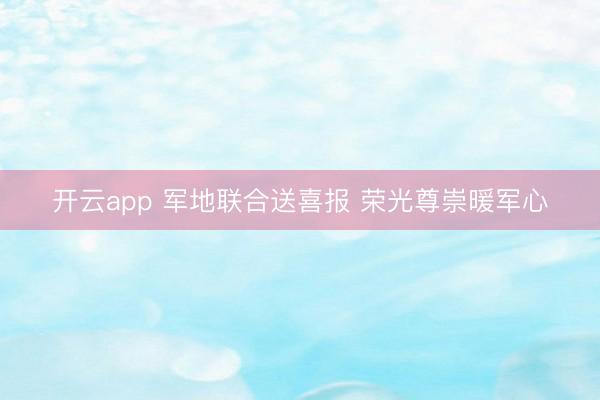 开云app 军地联合送喜报 荣光尊崇暖军心