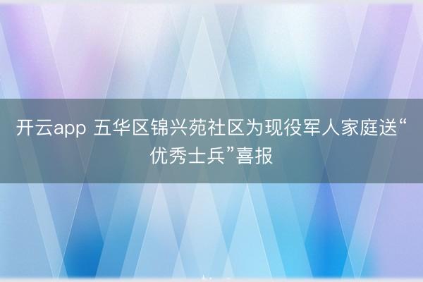 开云app 五华区锦兴苑社区为现役军人家庭送“优秀士兵”喜报