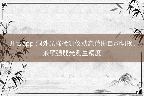 开云app 洞外光强检测仪动态范围自动切换，兼顾强弱光测量精度
