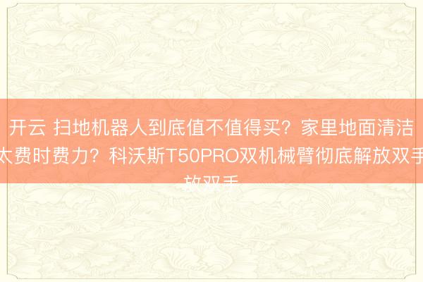 开云 扫地机器人到底值不值得买？家里地面清洁太费时费力？科沃斯T50PRO双机械臂彻底解放双手