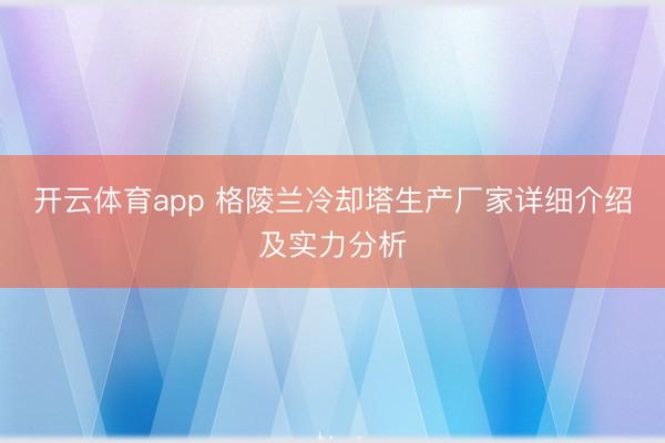 开云体育app 格陵兰冷却塔生产厂家详细介绍及实力分析