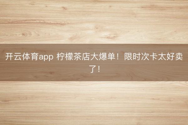 开云体育app 柠檬茶店大爆单！限时次卡太好卖了！