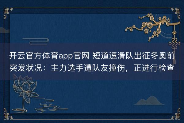 开云官方体育app官网 短道速滑队出征冬奥前突发状况：主力选手遭队友撞伤，正进行检查